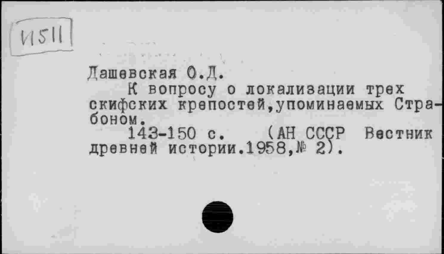 ﻿Дашевская О.Д.
К вопросу о локализации трех скифских крепостей,упоминаемых Стра боном.
143-150 с. (АН СССР Вестник древней истории.1958,№ 2).